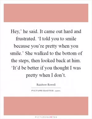 Hey,’ he said. It came out hard and frustrated. ‘I told you to smile because you’re pretty when you smile.’ She walked to the bottom of the steps, then looked back at him. ‘It’d be better if you thought I was pretty when I don’t Picture Quote #1