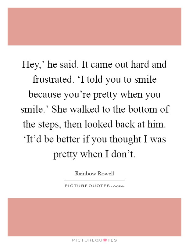 Hey,' he said. It came out hard and frustrated. ‘I told you to smile because you're pretty when you smile.' She walked to the bottom of the steps, then looked back at him. ‘It'd be better if you thought I was pretty when I don't Picture Quote #1