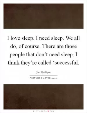 I love sleep. I need sleep. We all do, of course. There are those people that don’t need sleep. I think they’re called ‘successful Picture Quote #1
