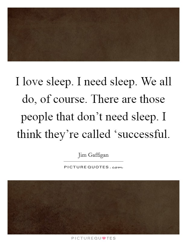 I love sleep. I need sleep. We all do, of course. There are those people that don't need sleep. I think they're called ‘successful Picture Quote #1