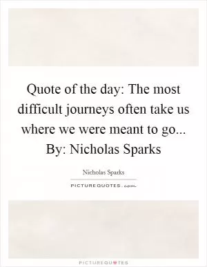 Quote of the day: The most difficult journeys often take us where we were meant to go... By: Nicholas Sparks Picture Quote #1