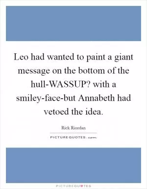 Leo had wanted to paint a giant message on the bottom of the hull-WASSUP? with a smiley-face-but Annabeth had vetoed the idea Picture Quote #1
