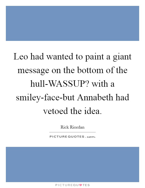 Leo had wanted to paint a giant message on the bottom of the hull-WASSUP? with a smiley-face-but Annabeth had vetoed the idea Picture Quote #1