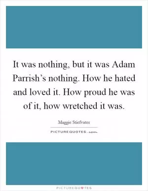 It was nothing, but it was Adam Parrish’s nothing. How he hated and loved it. How proud he was of it, how wretched it was Picture Quote #1