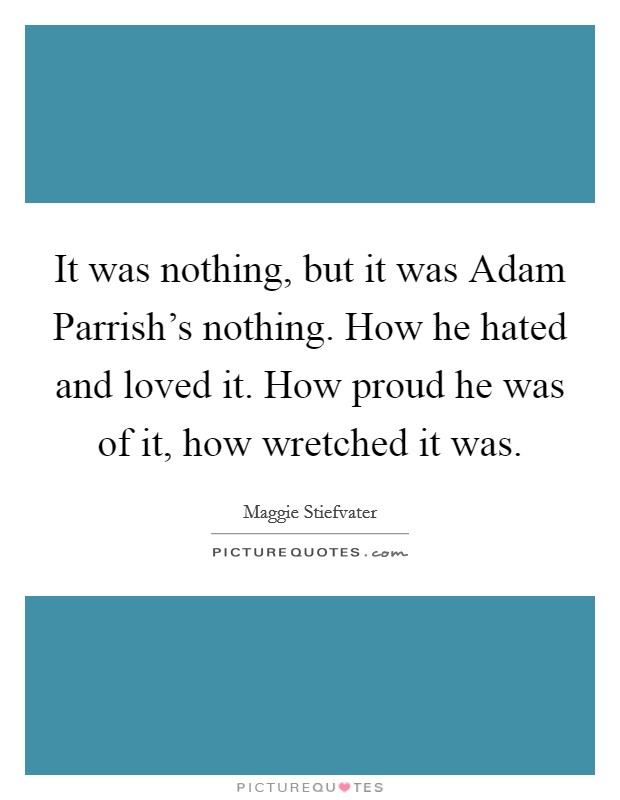 It was nothing, but it was Adam Parrish's nothing. How he hated and loved it. How proud he was of it, how wretched it was Picture Quote #1