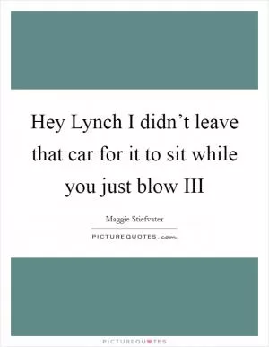 Hey Lynch I didn’t leave that car for it to sit while you just blow III Picture Quote #1