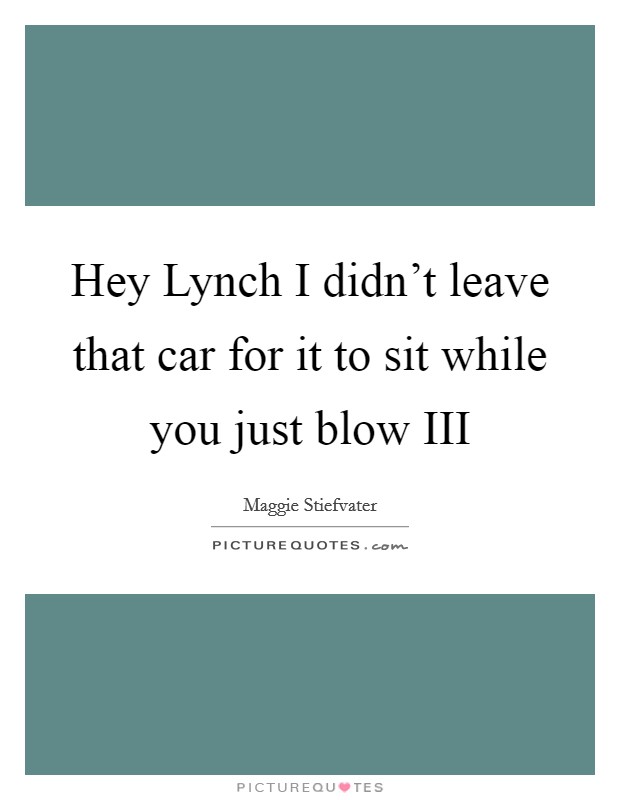 Hey Lynch I didn't leave that car for it to sit while you just blow III Picture Quote #1