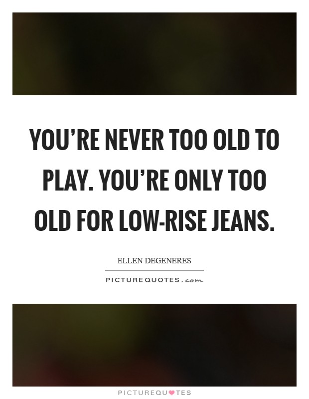 You're never too old to play. You're only too old for low-rise jeans Picture Quote #1