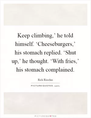 Keep climbing,’ he told himself. ‘Cheeseburgers,’ his stomach replied. ‘Shut up,’ he thought. ‘With fries,’ his stomach complained Picture Quote #1