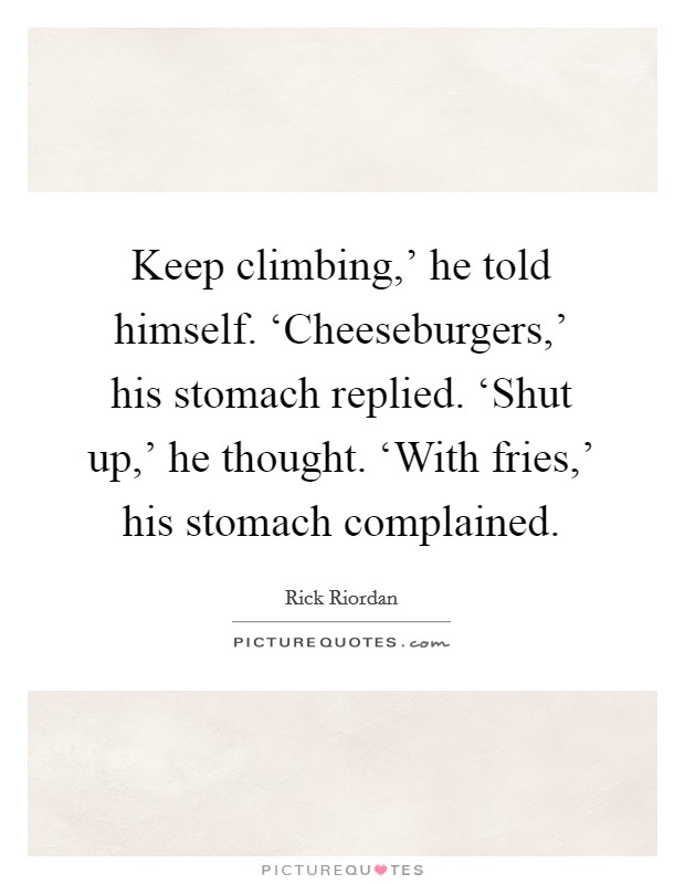 Keep climbing,' he told himself. ‘Cheeseburgers,' his stomach replied. ‘Shut up,' he thought. ‘With fries,' his stomach complained Picture Quote #1