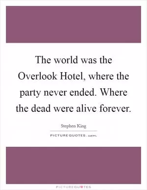 The world was the Overlook Hotel, where the party never ended. Where the dead were alive forever Picture Quote #1