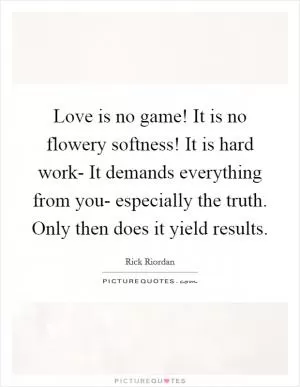 Love is no game! It is no flowery softness! It is hard work- It demands everything from you- especially the truth. Only then does it yield results Picture Quote #1