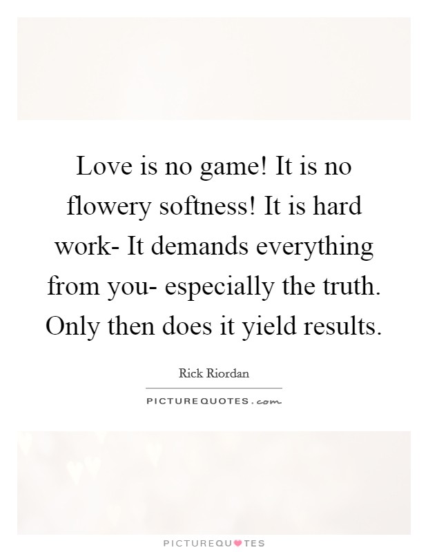 Love is no game! It is no flowery softness! It is hard work- It demands everything from you- especially the truth. Only then does it yield results Picture Quote #1
