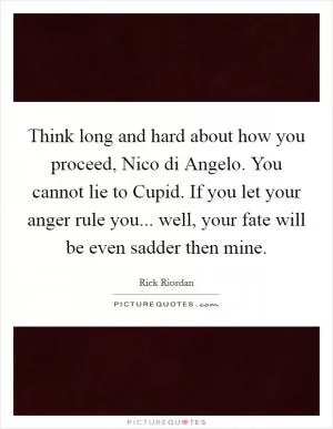 Think long and hard about how you proceed, Nico di Angelo. You cannot lie to Cupid. If you let your anger rule you... well, your fate will be even sadder then mine Picture Quote #1