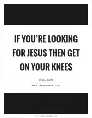 If you’re looking for Jesus Then get on your knees Picture Quote #1