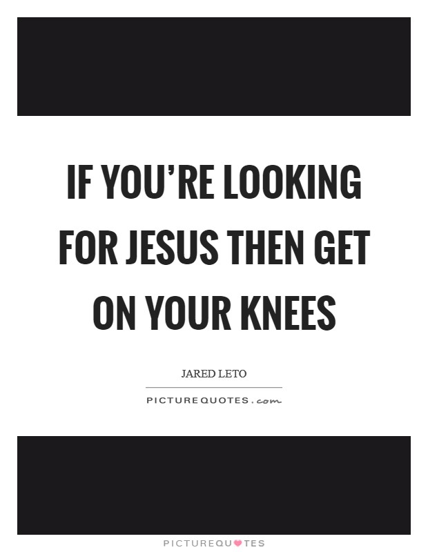If you're looking for Jesus Then get on your knees Picture Quote #1