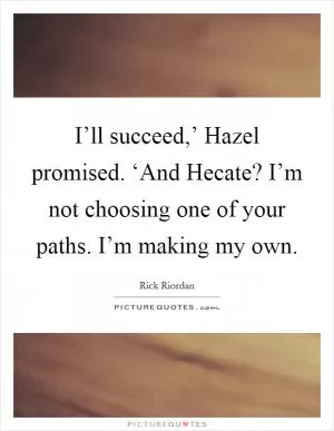 I’ll succeed,’ Hazel promised. ‘And Hecate? I’m not choosing one of your paths. I’m making my own Picture Quote #1