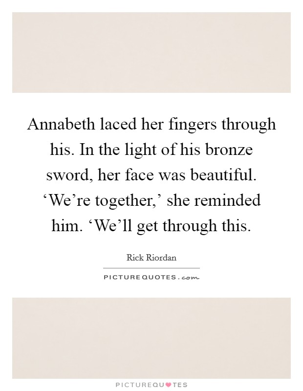 Annabeth laced her fingers through his. In the light of his bronze sword, her face was beautiful. ‘We're together,' she reminded him. ‘We'll get through this Picture Quote #1
