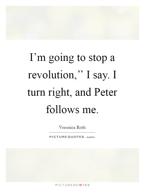 I'm going to stop a revolution,'' I say. I turn right, and Peter follows me Picture Quote #1