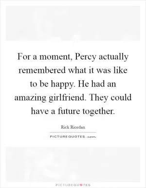 For a moment, Percy actually remembered what it was like to be happy. He had an amazing girlfriend. They could have a future together Picture Quote #1