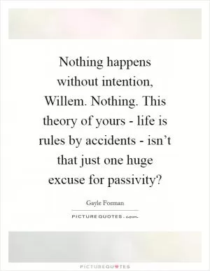 Nothing happens without intention, Willem. Nothing. This theory of yours - life is rules by accidents - isn’t that just one huge excuse for passivity? Picture Quote #1