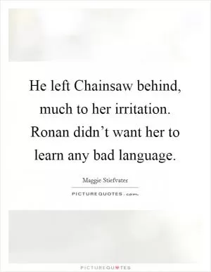 He left Chainsaw behind, much to her irritation. Ronan didn’t want her to learn any bad language Picture Quote #1
