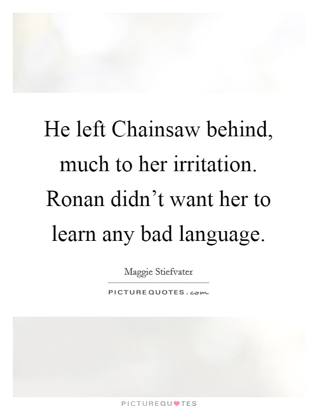 He left Chainsaw behind, much to her irritation. Ronan didn't want her to learn any bad language Picture Quote #1