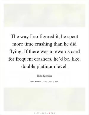 The way Leo figured it, he spent more time crashing than he did flying. If there was a rewards card for frequent crashers, he’d be, like, double platinum level Picture Quote #1