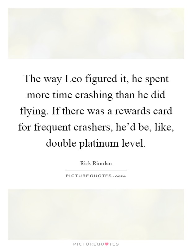 The way Leo figured it, he spent more time crashing than he did flying. If there was a rewards card for frequent crashers, he'd be, like, double platinum level Picture Quote #1