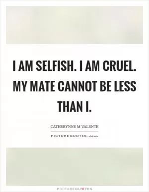 I am selfish. I am cruel. My mate cannot be less than I Picture Quote #1