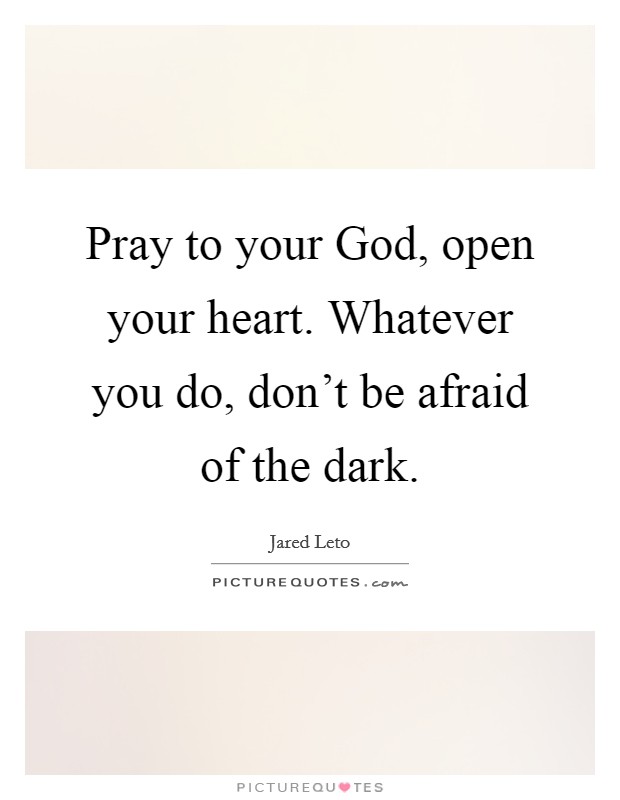 Pray to your God, open your heart. Whatever you do, don't be afraid of the dark Picture Quote #1