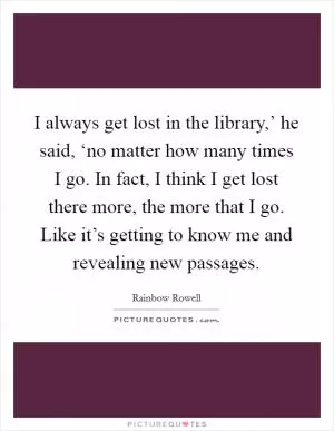 I always get lost in the library,’ he said, ‘no matter how many times I go. In fact, I think I get lost there more, the more that I go. Like it’s getting to know me and revealing new passages Picture Quote #1