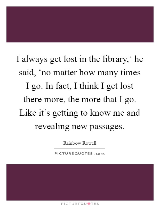 I always get lost in the library,' he said, ‘no matter how many times I go. In fact, I think I get lost there more, the more that I go. Like it's getting to know me and revealing new passages Picture Quote #1
