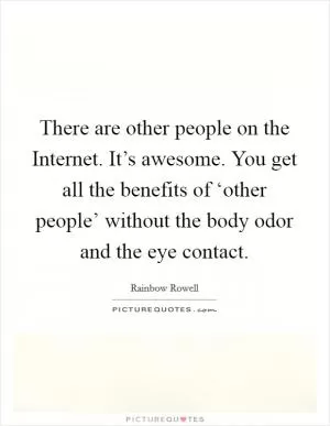 There are other people on the Internet. It’s awesome. You get all the benefits of ‘other people’ without the body odor and the eye contact Picture Quote #1