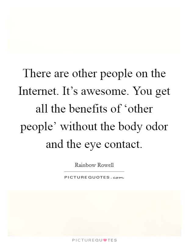 There are other people on the Internet. It's awesome. You get all the benefits of ‘other people' without the body odor and the eye contact Picture Quote #1