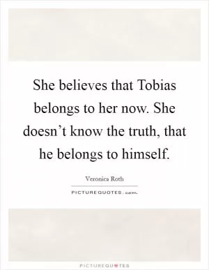She believes that Tobias belongs to her now. She doesn’t know the truth, that he belongs to himself Picture Quote #1