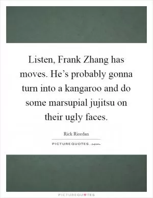 Listen, Frank Zhang has moves. He’s probably gonna turn into a kangaroo and do some marsupial jujitsu on their ugly faces Picture Quote #1