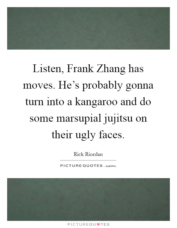 Listen, Frank Zhang has moves. He’s probably gonna turn into a kangaroo and do some marsupial jujitsu on their ugly faces Picture Quote #1