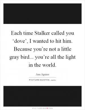 Each time Stalker called you ‘dove’, I wanted to hit him. Because you’re not a little gray bird... you’re all the light in the world Picture Quote #1