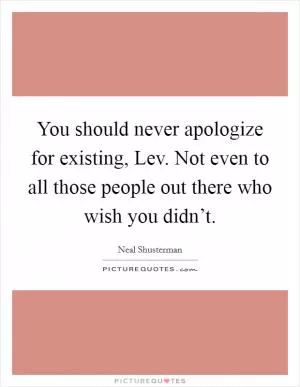 You should never apologize for existing, Lev. Not even to all those people out there who wish you didn’t Picture Quote #1