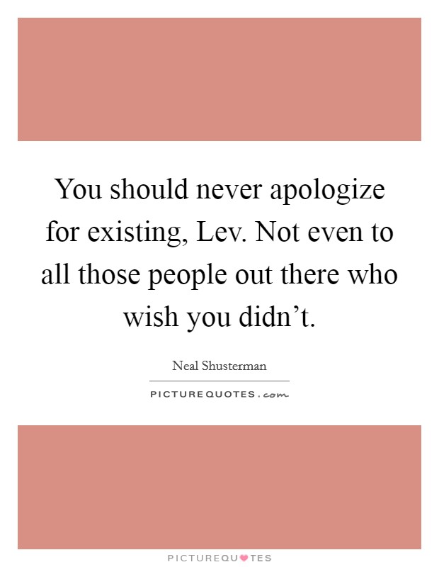 You should never apologize for existing, Lev. Not even to all those people out there who wish you didn't Picture Quote #1