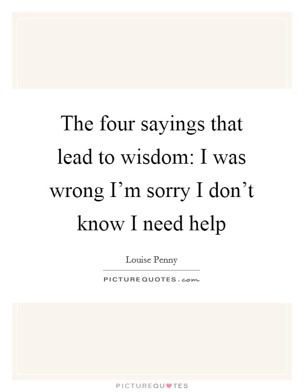 The four sayings that lead to wisdom: I was wrong I'm sorry I don't know I need help Picture Quote #1