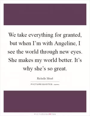 We take everything for granted, but when I’m with Angeline, I see the world through new eyes. She makes my world better. It’s why she’s so great Picture Quote #1