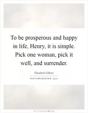 To be prosperous and happy in life, Henry, it is simple. Pick one woman, pick it well, and surrender Picture Quote #1