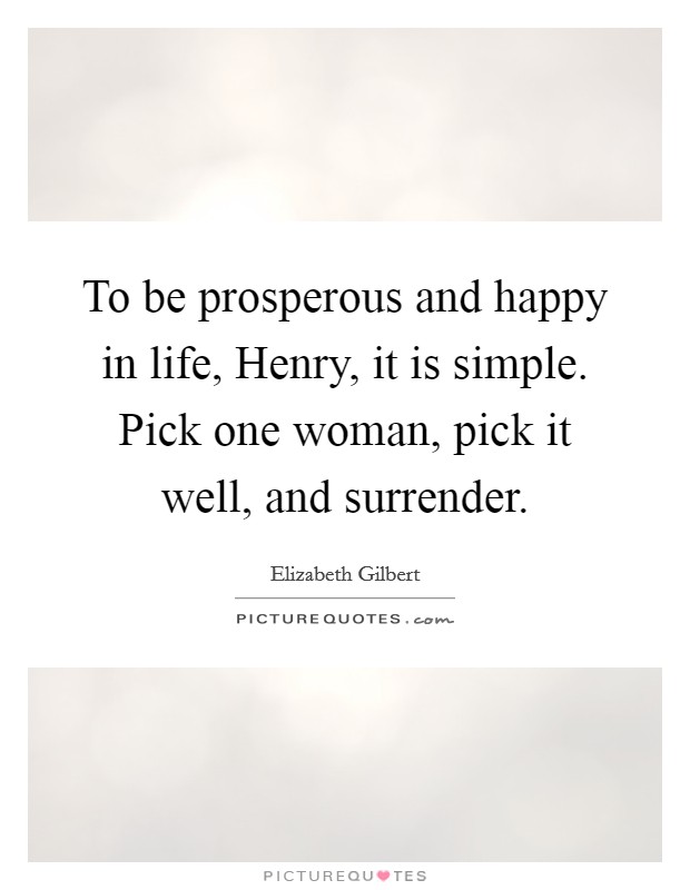 To be prosperous and happy in life, Henry, it is simple. Pick one woman, pick it well, and surrender Picture Quote #1