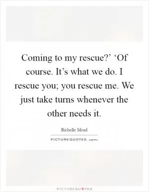 Coming to my rescue?’ ‘Of course. It’s what we do. I rescue you; you rescue me. We just take turns whenever the other needs it Picture Quote #1