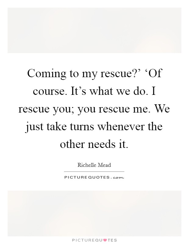 Coming to my rescue?' ‘Of course. It's what we do. I rescue you; you rescue me. We just take turns whenever the other needs it Picture Quote #1