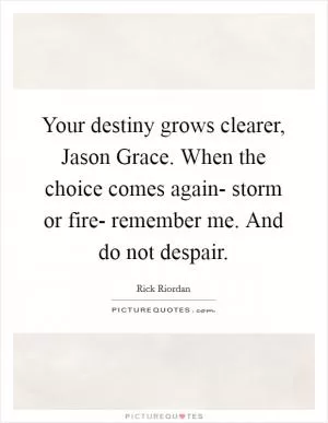 Your destiny grows clearer, Jason Grace. When the choice comes again- storm or fire- remember me. And do not despair Picture Quote #1