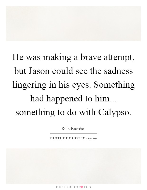 He was making a brave attempt, but Jason could see the sadness lingering in his eyes. Something had happened to him... something to do with Calypso Picture Quote #1