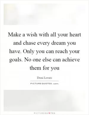 Make a wish with all your heart and chase every dream you have. Only you can reach your goals. No one else can achieve them for you Picture Quote #1